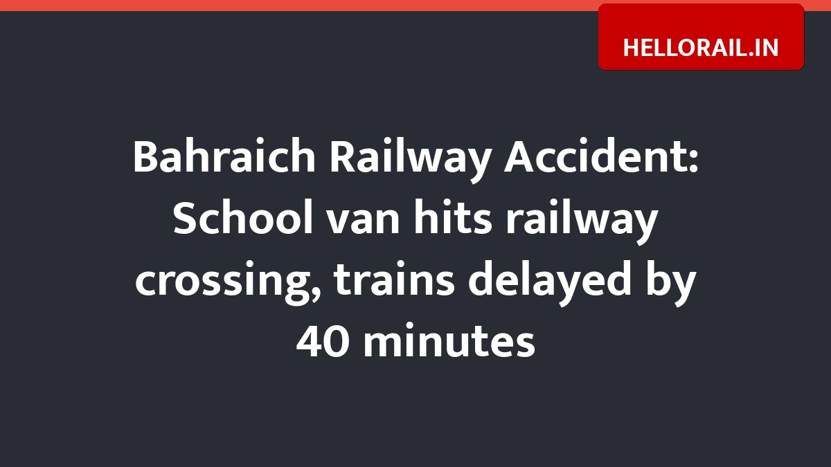 Bahraich Railway Accident: School van hits railway crossing, trains delayed by 40 minutes