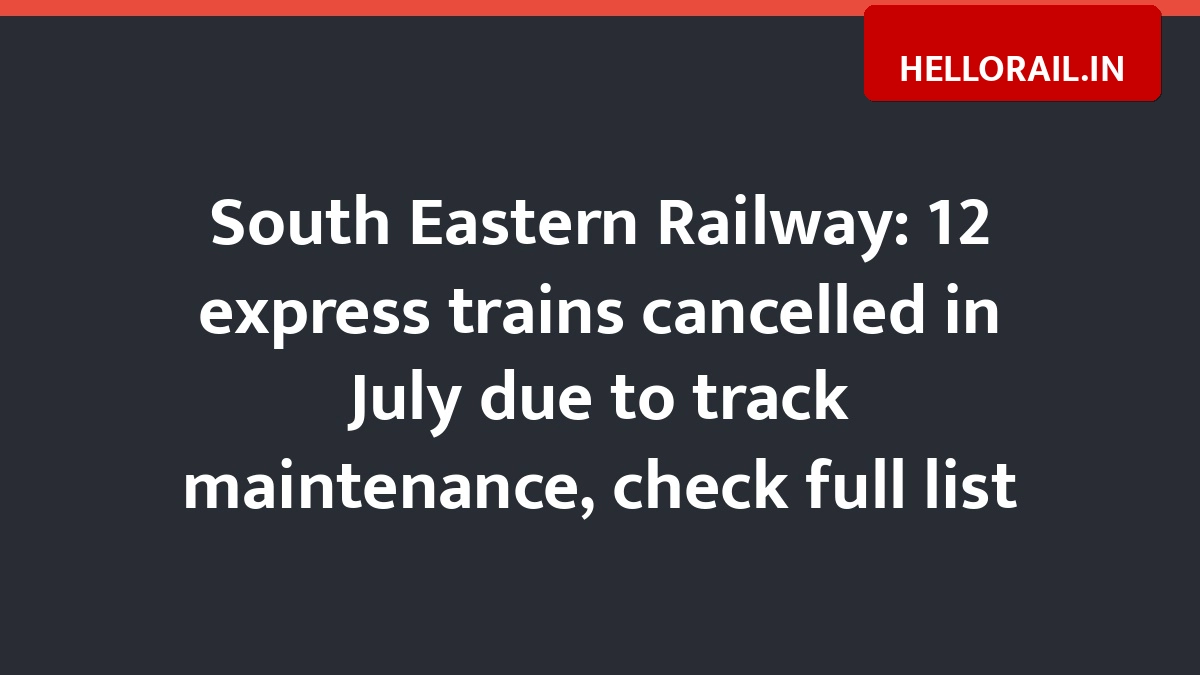 South Eastern Railway: 12 express trains cancelled in July due to track maintenance, check full list
