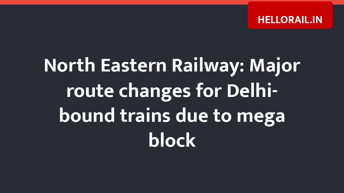 North Eastern Railway: Major route changes for Delhi-bound trains due to mega block