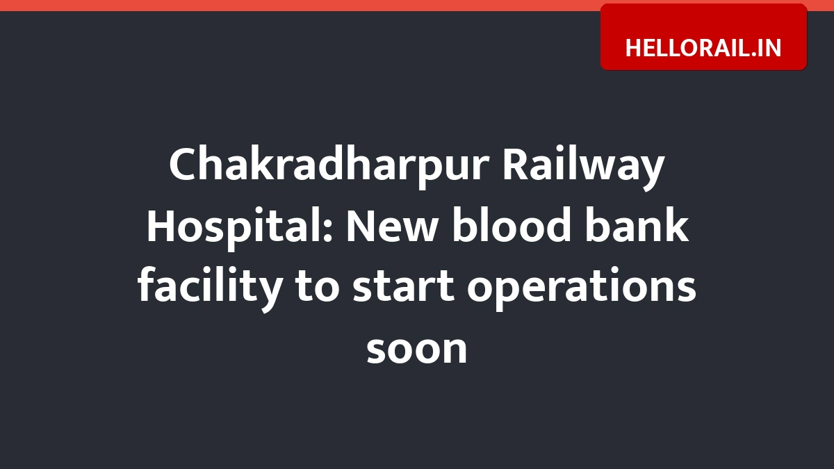 Chakradharpur Railway Hospital: New blood bank facility to start operations soon