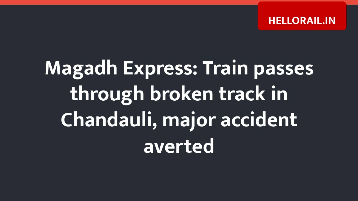 Magadh Express: Train passes through broken track in Chandauli, major accident averted