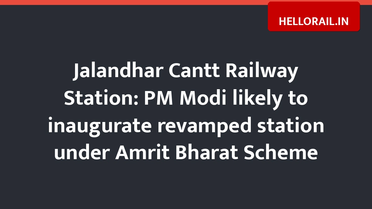 Jalandhar Cantt Railway Station: PM Modi likely to inaugurate revamped station under Amrit Bharat Scheme