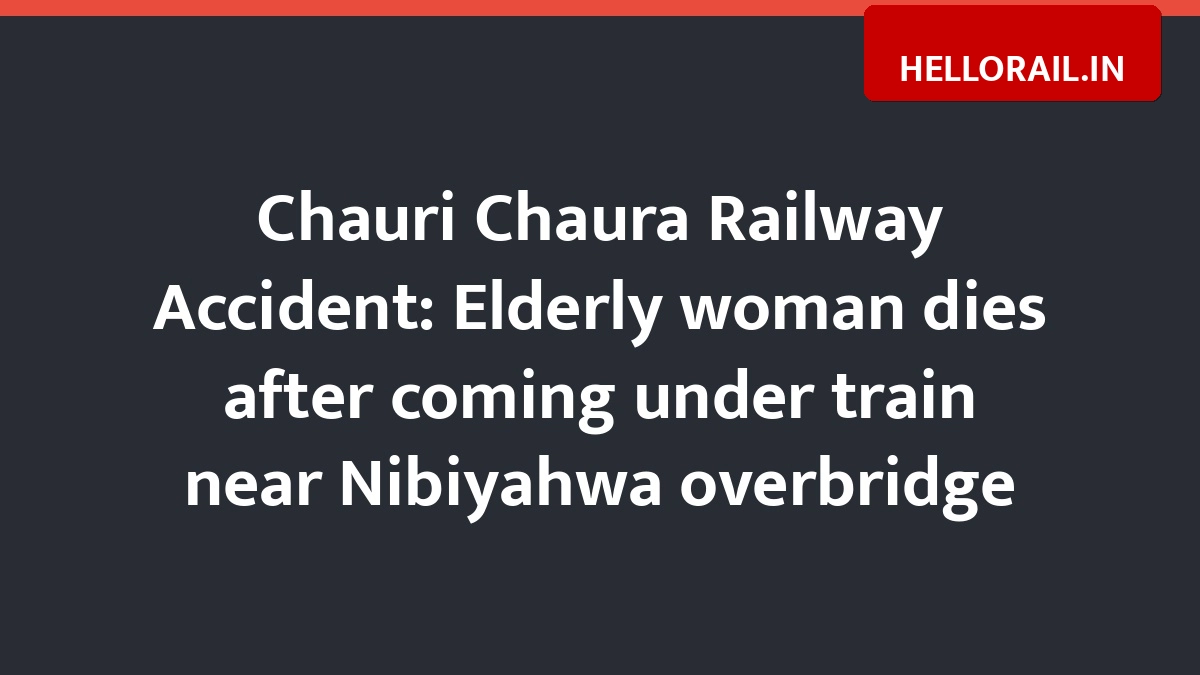 Chauri Chaura Railway Accident: Elderly woman dies after coming under train near Nibiyahwa overbridge