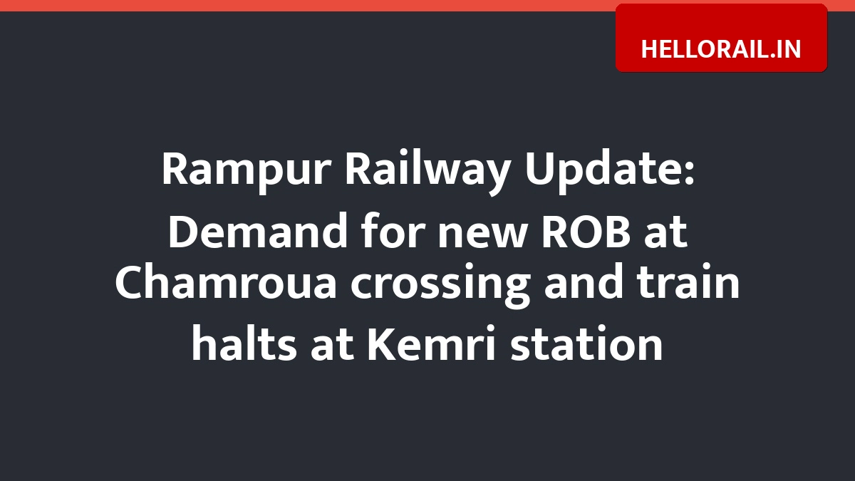 Rampur Railway Update: Demand for new ROB at Chamroua crossing and train halts at Kemri station