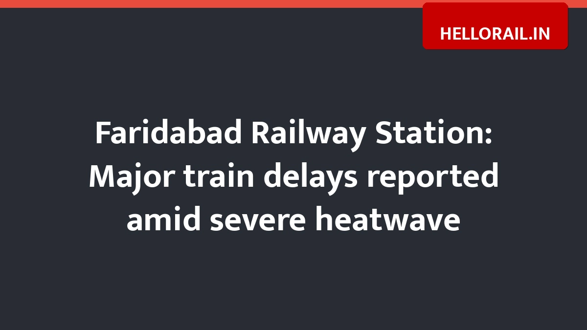 Faridabad Railway Station: Major train delays reported amid severe heatwave